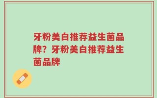 牙粉美白推荐益生菌品牌？牙粉美白推荐益生菌品牌