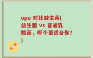 opo 对比益生菌(益生菌 vs 普通乳酸菌，哪个更适合你？)