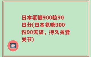 日本氨糖900粒90日分(日本氨糖900粒90天装，持久关爱关节)