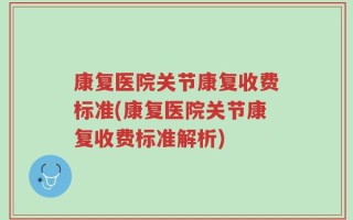 康复医院关节康复收费标准(康复医院关节康复收费标准解析)