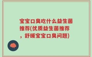 宝宝口臭吃什么益生菌推荐(优质益生菌推荐，舒缓宝宝口臭问题)