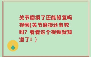 关节磨损了还能修复吗视频(关节磨损还有救吗？看看这个视频就知道了！)
