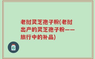 老挝灵芝孢子粉(老挝出产的灵芝孢子粉——旅行中的补品)