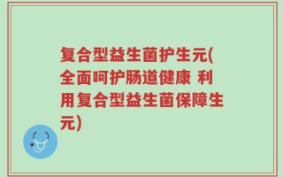 复合型益生菌护生元(全面呵护肠道健康 利用复合型益生菌保障生元)
