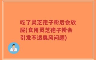 吃了灵芝孢子粉后会放屁(食用灵芝孢子粉会引发不适臭风问题)