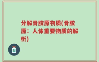 分解骨胶原物质(骨胶原：人体重要物质的解析)