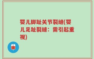 婴儿脚趾关节裂缝(婴儿足趾裂缝：需引起重视)