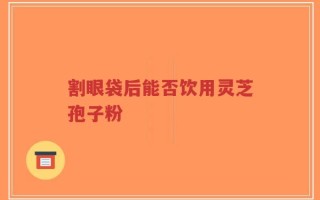 割眼袋后能否饮用灵芝孢子粉