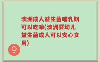 澳洲成人益生菌哺乳期可以吃嘛(澳洲婴幼儿益生菌成人可以安心食用)