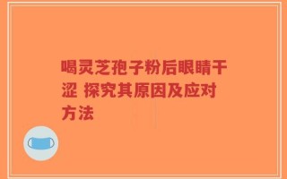 喝灵芝孢子粉后眼睛干涩 探究其原因及应对方法