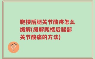 爬楼后腿关节酸疼怎么缓解(缓解爬楼后腿部关节酸痛的方法)