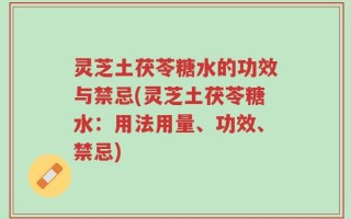 灵芝土茯苓糖水的功效与禁忌(灵芝土茯苓糖水：用法用量、功效、禁忌)