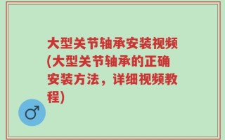 大型关节轴承安装视频(大型关节轴承的正确安装方法，详细视频教程)