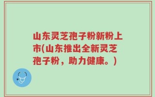 山东灵芝孢子粉新粉上市(山东推出全新灵芝孢子粉，助力健康。)