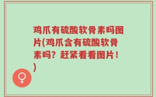 鸡爪有硫酸软骨素吗图片(鸡爪含有硫酸软骨素吗？赶紧看看图片！)