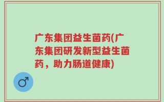 广东集团益生菌药(广东集团研发新型益生菌药，助力肠道健康)