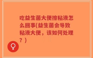 吃益生菌大便擦粘液怎么回事(益生菌会导致粘液大便，该如何处理？)