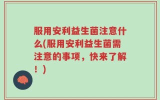 服用安利益生菌注意什么(服用安利益生菌需注意的事项，快来了解！)