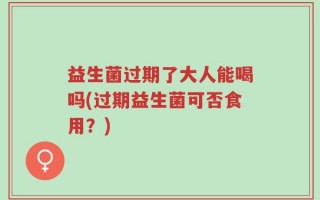 益生菌过期了大人能喝吗(过期益生菌可否食用？)
