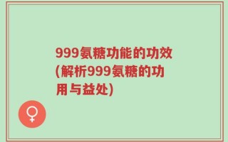 999氨糖功能的功效(解析999氨糖的功用与益处)