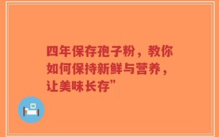 四年保存孢子粉，教你如何保持新鲜与营养，让美味长存”