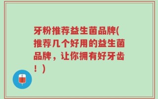 牙粉推荐益生菌品牌(推荐几个好用的益生菌品牌，让你拥有好牙齿！)