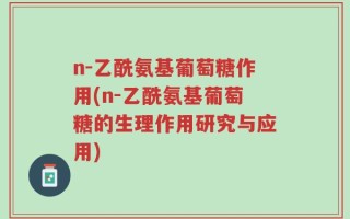 n-乙酰氨基葡萄糖作用(n-乙酰氨基葡萄糖的生理作用研究与应用)