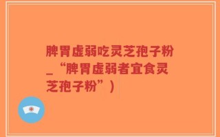 脾胃虚弱吃灵芝孢子粉_“脾胃虚弱者宜食灵芝孢子粉”)