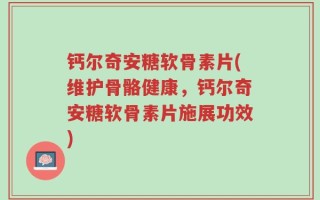 钙尔奇安糖软骨素片(维护骨骼健康，钙尔奇安糖软骨素片施展功效)