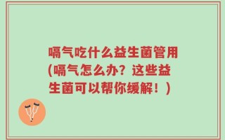 嗝气吃什么益生菌管用(嗝气怎么办？这些益生菌可以帮你缓解！)