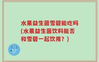水果益生菌雪碧能吃吗(水果益生菌饮料能否和雪碧一起饮用？)