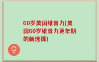 60岁美国维骨力(美国60岁维骨力更年期的新选择)