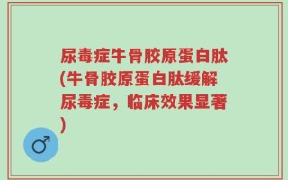 尿毒症牛骨胶原蛋白肽(牛骨胶原蛋白肽缓解尿毒症，临床效果显著)