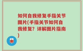 如何自我修复手指关节图片(手指关节如何自我修复？详解图片指南)