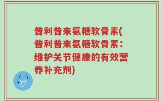 普利普来氨糖软骨素(普利普来氨糖软骨素：维护关节健康的有效营养补充剂)