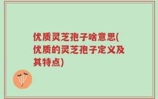 优质灵芝孢子啥意思(优质的灵芝孢子定义及其特点)