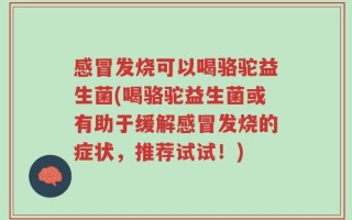 感冒发烧可以喝骆驼益生菌(喝骆驼益生菌或有助于缓解感冒发烧的症状，推荐试试！)