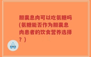 胆囊息肉可以吃氨糖吗(氨糖能否作为胆囊息肉患者的饮食营养选择？)