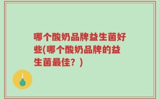 哪个酸奶品牌益生菌好些(哪个酸奶品牌的益生菌最佳？)