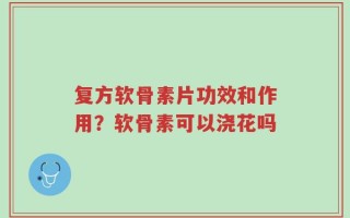 复方软骨素片功效和作用？软骨素可以浇花吗