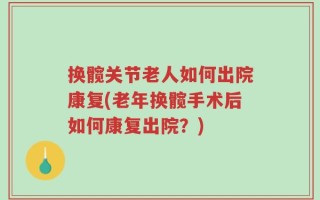 换髋关节老人如何出院康复(老年换髋手术后如何康复出院？)