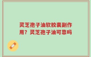 灵芝孢子油软胶囊副作用？灵芝孢子油可靠吗