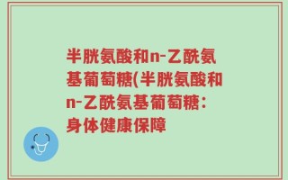 半胱氨酸和n-乙酰氨基葡萄糖(半胱氨酸和n-乙酰氨基葡萄糖：身体健康保障