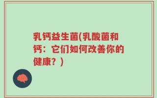 乳钙益生菌(乳酸菌和钙：它们如何改善你的健康？)