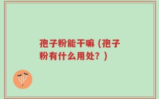 孢子粉能干嘛 (孢子粉有什么用处？)