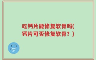 吃钙片能修复软骨吗(钙片可否修复软骨？)