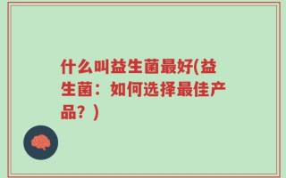 什么叫益生菌最好(益生菌：如何选择最佳产品？)