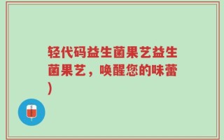 轻代码益生菌果艺益生菌果艺，唤醒您的味蕾)