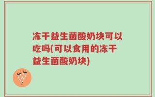 冻干益生菌酸奶块可以吃吗(可以食用的冻干益生菌酸奶块)