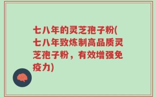 七八年的灵芝孢子粉(七八年致炼制高品质灵芝孢子粉，有效增强免疫力)
